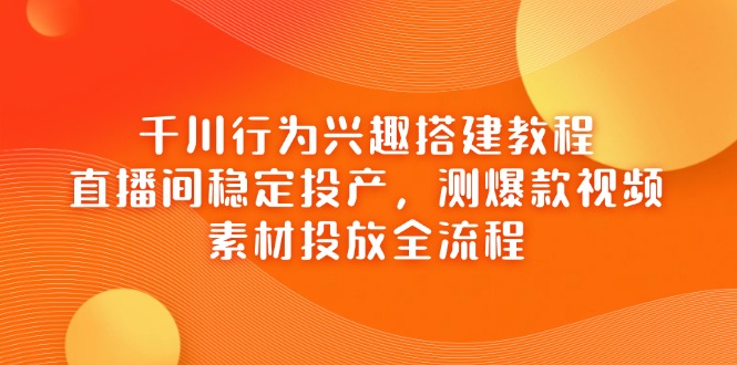 千川行为兴趣搭建教程，直播间稳定投产，测爆款视频，素材投放全流程-生财