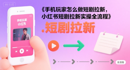 手机玩家怎么做短剧拉新，小红书短剧拉新实操全流程-生财