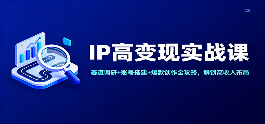 IP高变现实战课:赛道调研+账号搭建+爆款创作全攻略,解锁高收入布局-生财