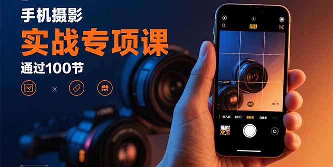 手机摄影实战专项课：通过100节实操课程实现从入门到精通的技能进阶-生财