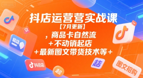 抖店运营实战课【7月更新】,商品卡自然流+不动销起店+最新图文带货技术等-生财