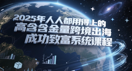 2025年人人都用得上的高含金量跨境出海成功致富系统课程-生财