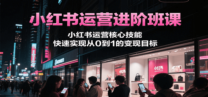 小红书运营进阶班课,小红书运营核心技能,快速实现从0到1的变现目标-生财