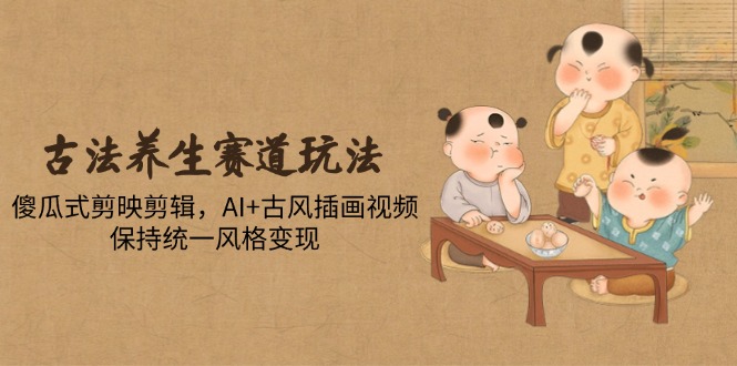 古法养生赛道玩法，傻瓜式剪映剪辑，AI+古风插画视频，保持统一风格变现-生财