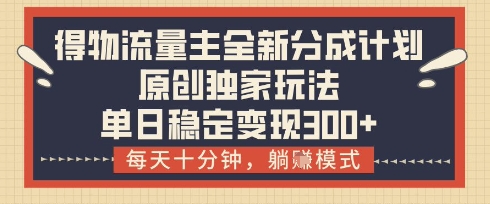 得物流量主全新分成计划模式，原创独家玩法，每天十分钟，躺挣模式，单日稳定变现3张+【揭秘】-生财