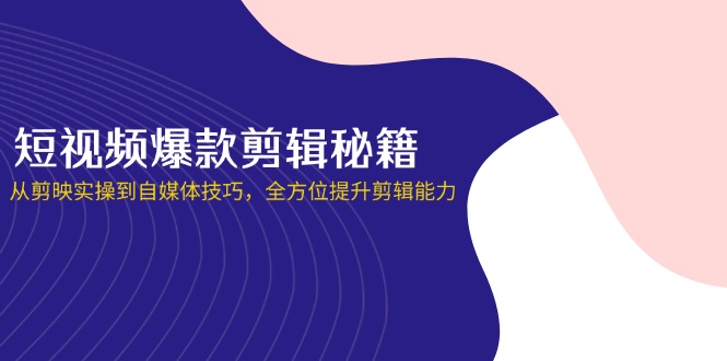 短视频爆款剪辑秘籍,从剪映实操到自媒体技巧,全方位提升剪辑能力-生财