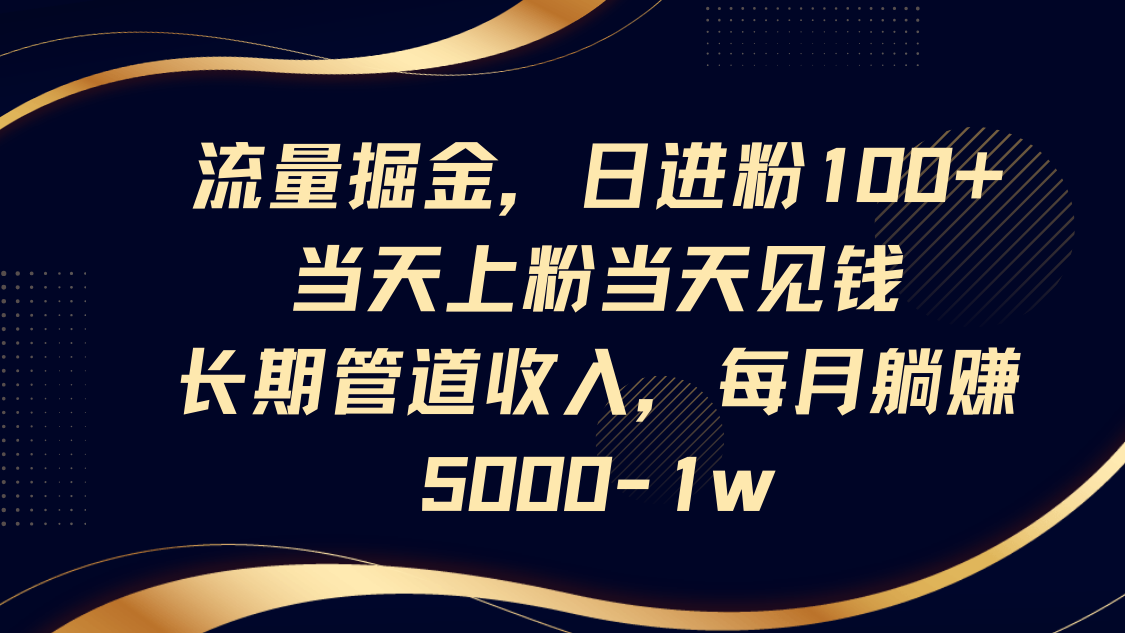 流量掘金，日进粉100+,当天上粉当天见钱，长期管道收入，每月躺赚5000-1w-生财