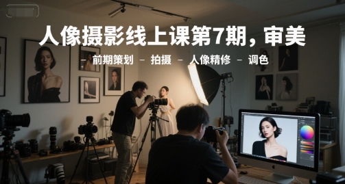 人像摄影线上课第7期，审美-前期策划-拍摄-人像精修-调色-生财