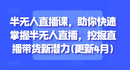 半无人直播课，助你快速掌握半无人直播，挖掘直播带货新潜力(更新9月)-生财
