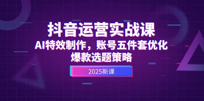 抖音运营实战课，AI特效制作，账号五件套优化，爆款选题策略-生财