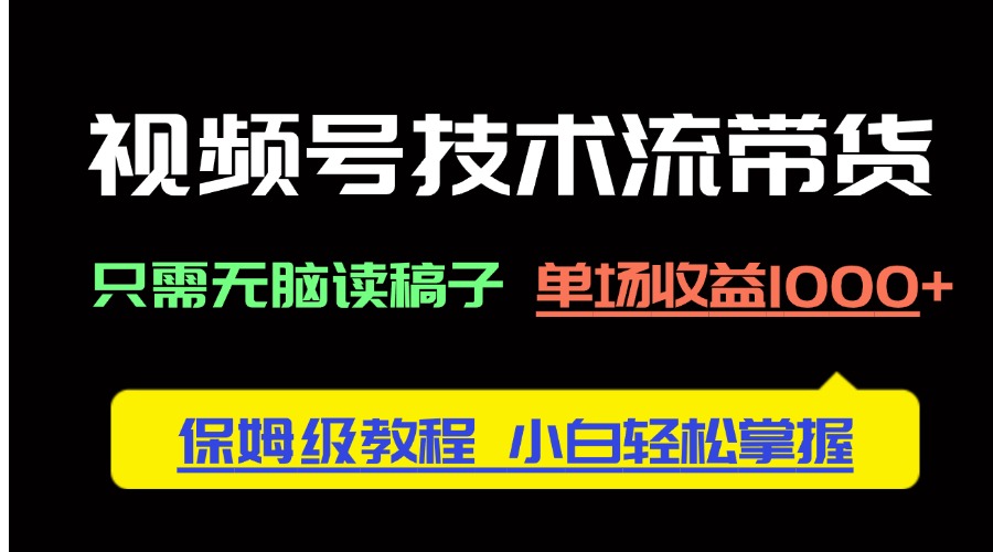 视频号技术流带货，只需无脑读稿子，单场收益1000+ 保姆级教程，小白轻...-生财