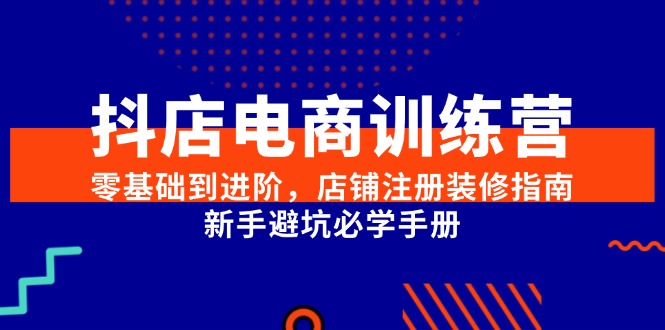 抖店电商训练营，零基础到进阶，店铺注册装修指南，新手避坑必学手册-生财