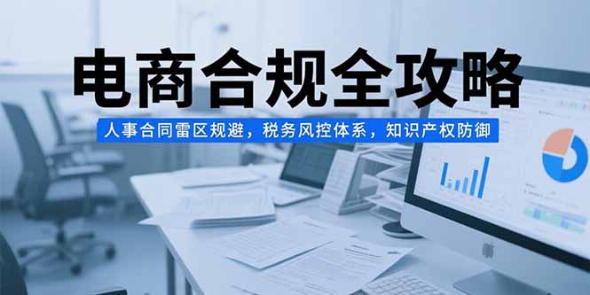电商合规全攻略，人事合同雷区规避，税务风控体系，知识产权防御-生财