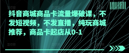 抖音商城商品卡流量爆破课，不发短视频，不发直播，纯玩商城推荐，商品卡起店从0-1-生财