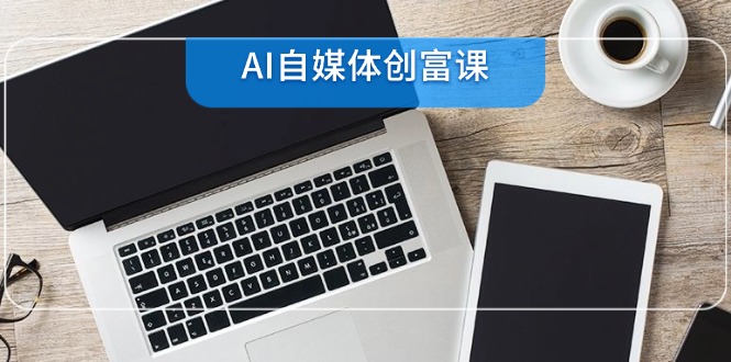 AI自媒体创富课,账号准备到直播带货,零基础22项技能速成-生财
