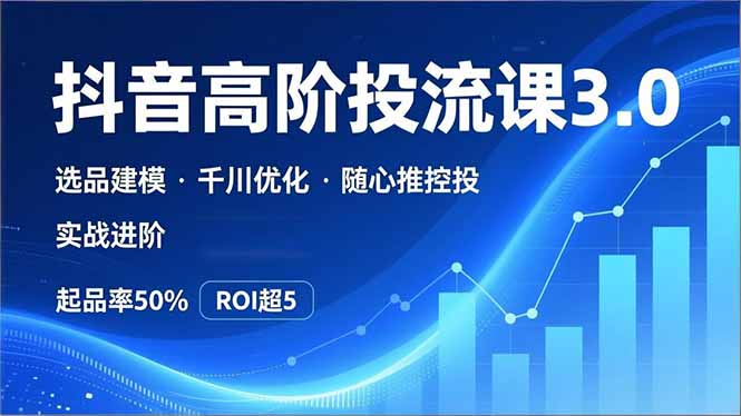抖音带货高阶投流3.0课，选品建模、千川优化、随心推控投，实战进阶，实现起品率50%，ROI超5-生财