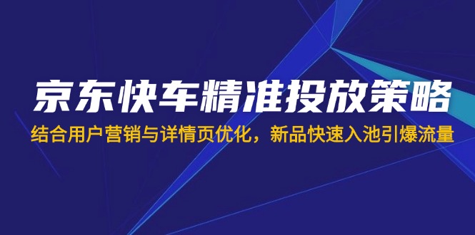 京东快车精准投放策略，结合用户营销与详情页优化，新品快速入池引爆流量-生财