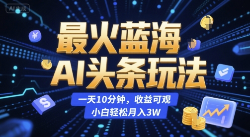 最火蓝海AI头条玩法，一天10分钟，收益可观，小白轻松月入3W【揭秘】-生财