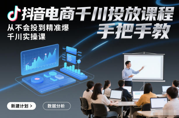 抖音电商千川投放课程,从不会投到精准爆,千川实操课,手把手教-生财