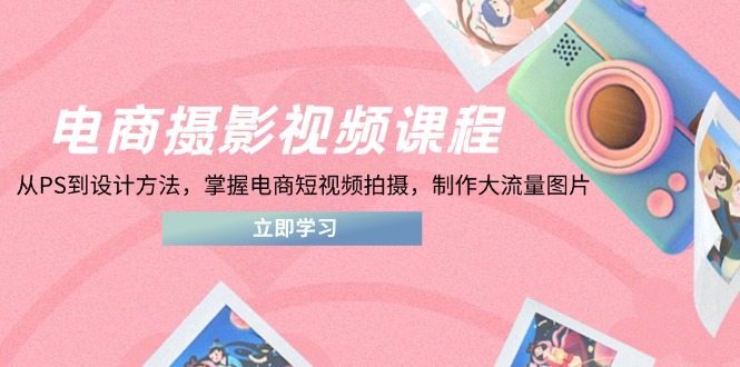 电商摄影视频课程，从PS到设计方法，掌握电商短视频拍摄，制作大流量图片-生财