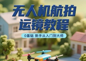 无人机航拍运镜教程,0基础新手从入门到大师