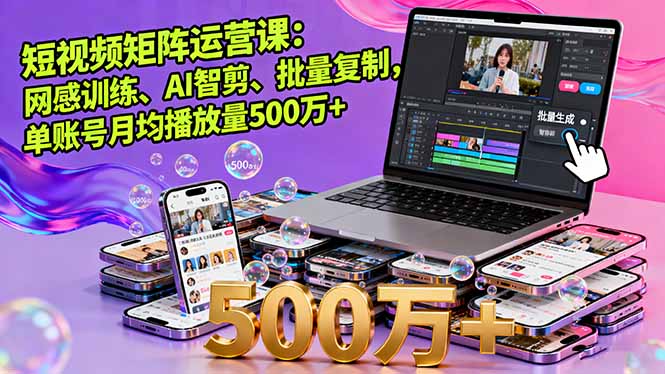 短视频矩阵运营课：网感训练、AI智剪、批量复制，单账号月均播放量500万+-生财