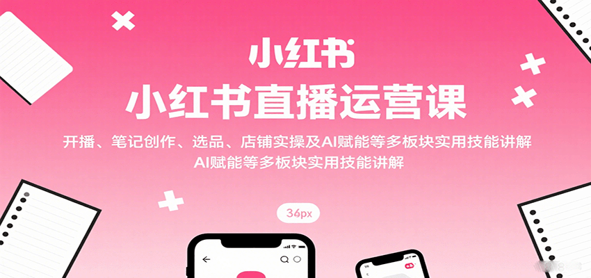 小红书直播运营课:开播、笔记创作、选品、店铺实操及 AI 赋能等多板块实用技能讲解-生财