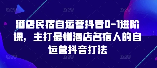 酒店民宿自运营抖音0-1进阶课，主打最懂酒店名宿人的自运营抖音打法-生财
