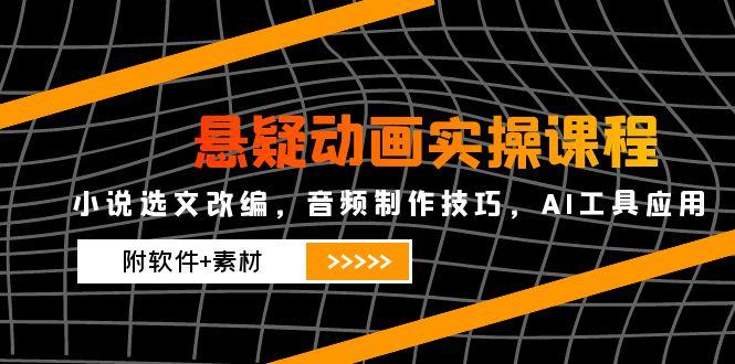 悬疑动画实操课程，小说选文改编，音频制作技巧，AI工具应用(附软件+素材-生财