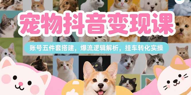 宠物抖音变现课,账号五件套搭建,爆流逻辑解析,挂车转化实操-生财