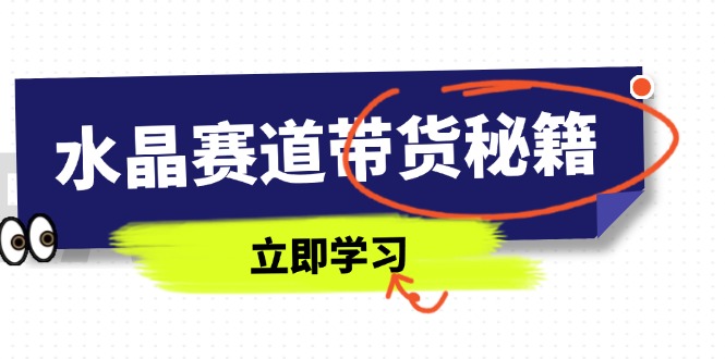 水晶赛道带货秘籍，国学结合、短视频起号、拍摄技巧、直播话术等内容-生财