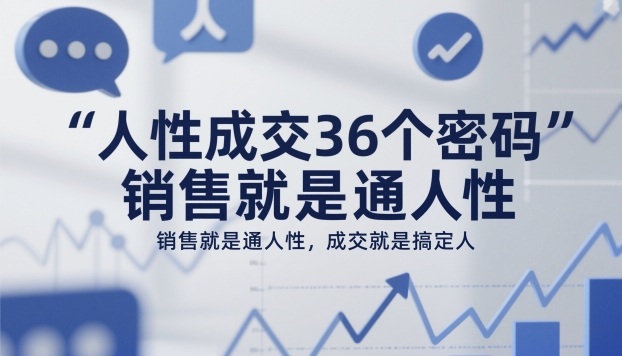 人性成交36个密码,销售就是通人性,成交就是搞定人-生财