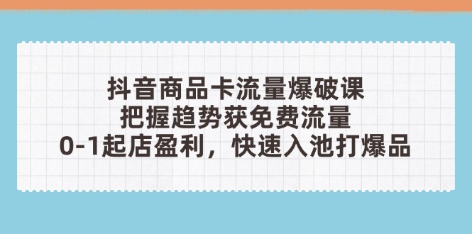 抖音商品卡流量爆破课:把握趋势获免费流量,0-1起店盈利,快速入池打爆品-生财
