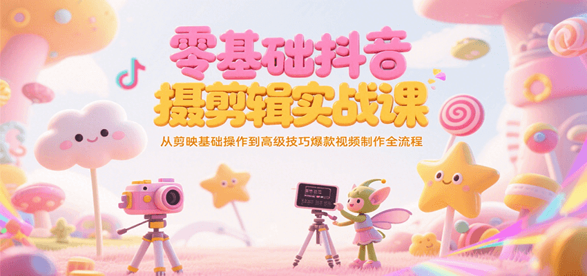 零基础抖音短视频拍摄剪辑实战课，从剪映基础操作到高级技巧爆款视频制作全流程-生财