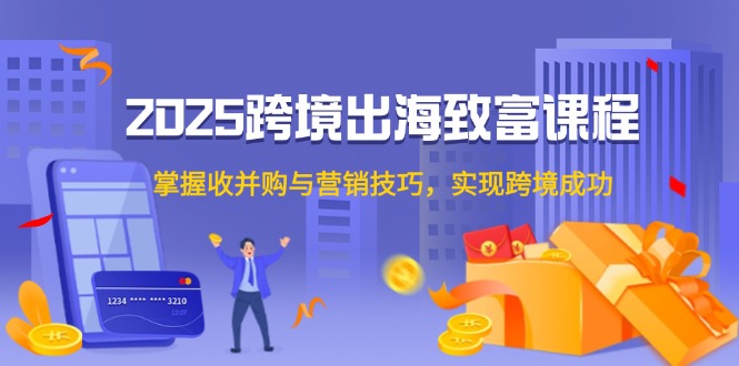2025跨境出海致富课程，掌握收并购与营销技巧，实现跨境成功-生财