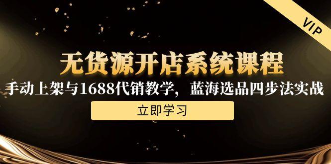 无货源开店系统课程，手动上架与1688代销教学，蓝海选品四步法实战-生财