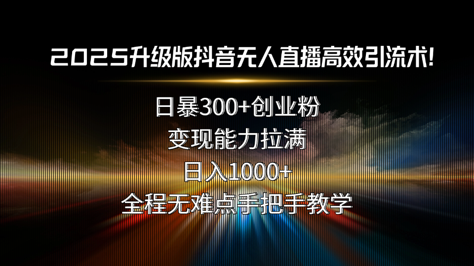 2025升级版抖音无人直播高效引流术!日暴300+创业粉,变现能力拉满,日...-生财