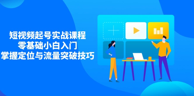 短视频起号实战课程，零基础小白入门，掌握定位与流量突破技巧-生财