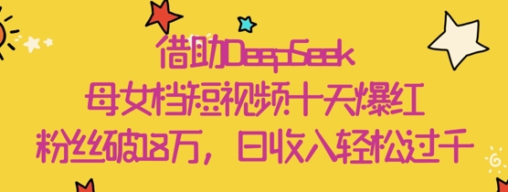 借助DeepSeek,母女档短视频十天爆红,粉丝破18W,日收入轻松几张-生财