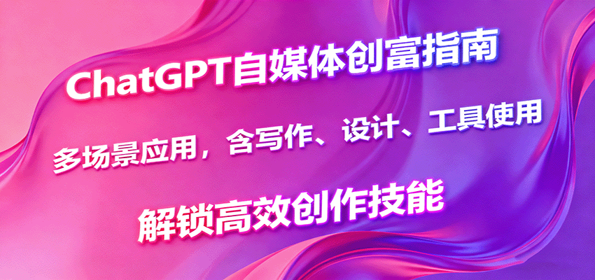 ChatGPT自媒体创富指南，多场景应用，含写作、设计、工具使用，解锁高效创作技能-生财