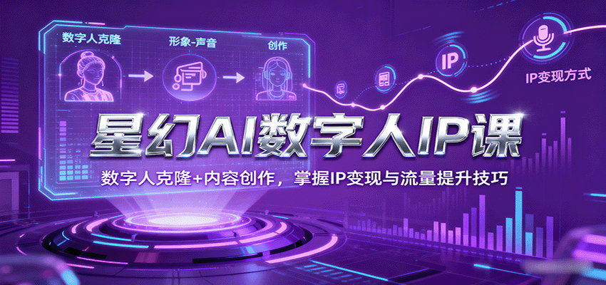 星幻AI数字人IP课，数字人克隆+内容创作，掌握IP变现与流量提升技巧-生财