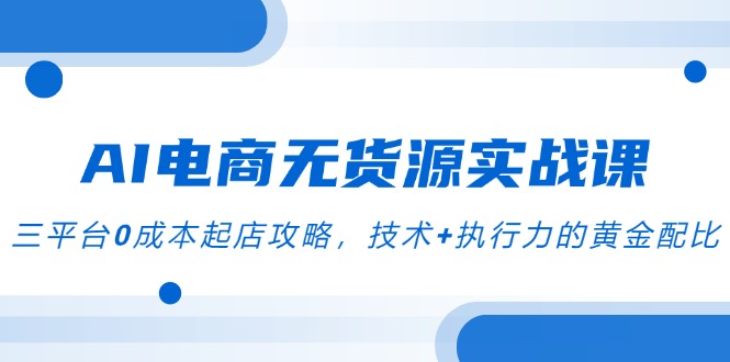 AI电商无货源实战课,三平台0成本起店攻略,技术+执行力的黄金配比-生财
