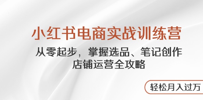 小红书电商实战训练营，从零起步，掌握选品、笔记创作、店铺运营全攻略…-生财