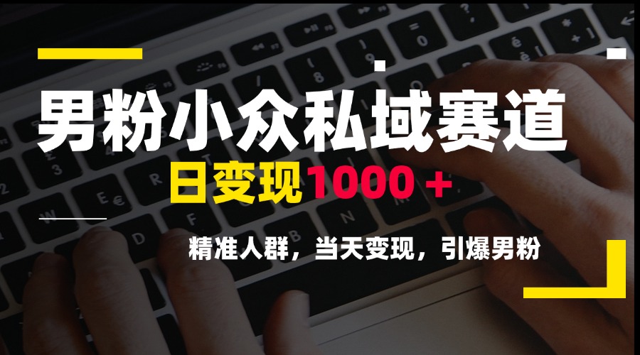 男粉小众私域赛道，日变现1000＋，精准人群，当天变现，引爆男粉-生财