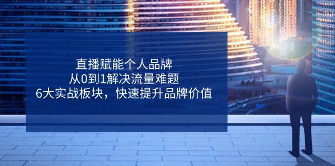 直播赋能个人品牌，从0到1解决流量难题，6大实战板块，快速提升品牌价值-生财