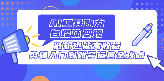 AI工具助力自媒体变现，低粉也能高收益，剪辑入门到账号运营全攻略-生财