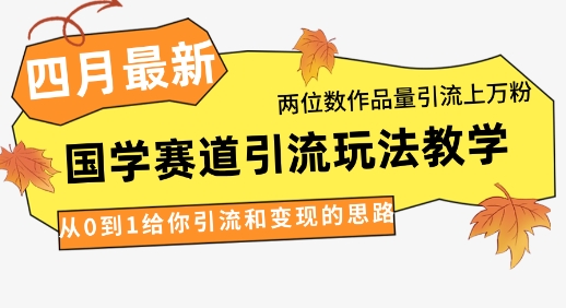 4月最新，国学赛道引流玩法教学，两位数作品量引流上万粉，从0到1给你引流和变现的思路-生财