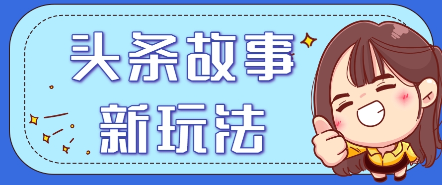 头条故事类新玩法，一天20+，保姆级完全实操教程(附指令)-生财