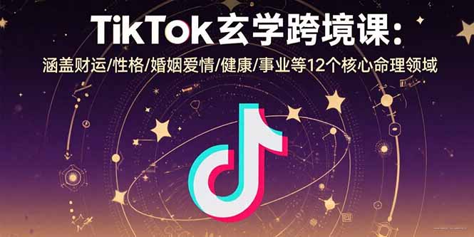 TikTok玄学跨境课：涵盖财运/性格/婚姻爱情/健康/事业等12个核心命理领域-生财