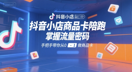 抖音小店商品卡陪跑，掌握流量密码，手把手带你从0-1做商品卡-生财